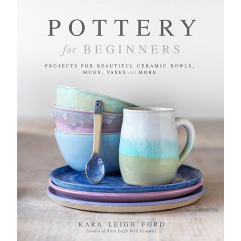 Pottery for Beginners : Projects for Beautiful Ceramic Bowls, Mugs, Vases and More