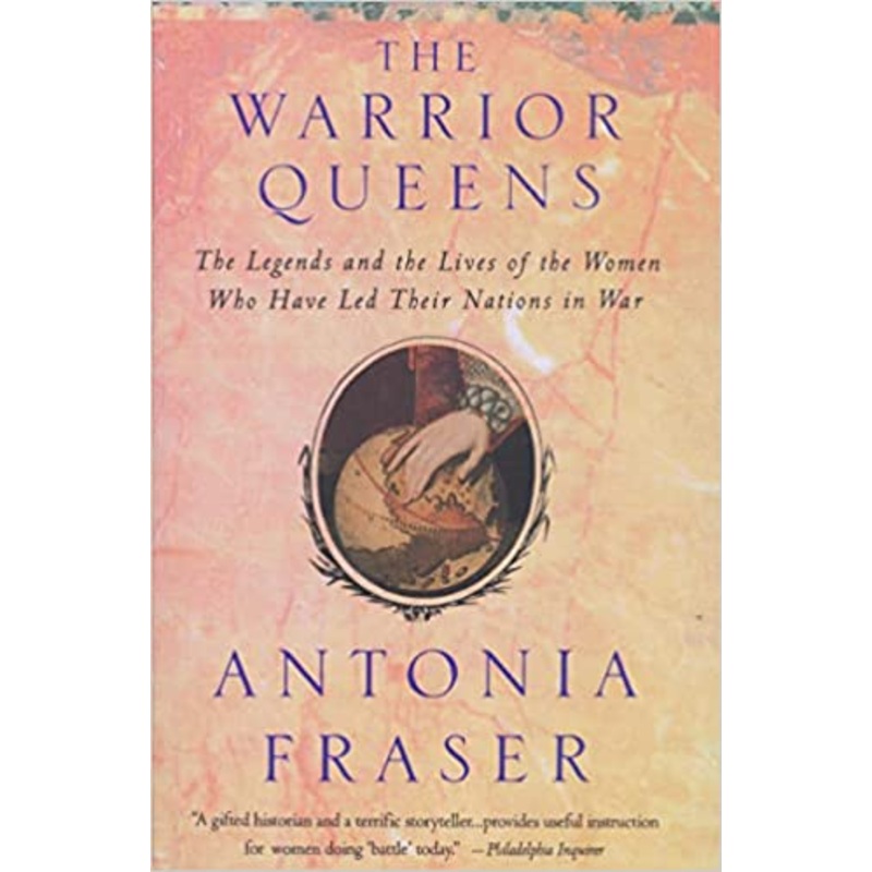 The Warrior Queens: The Legends and the Lives of the Women Who Have Led Their Nations in War