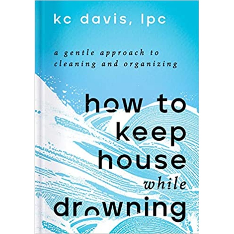 How to Keep House While Drowning: A Gentle Approach to Cleaning and Organizing