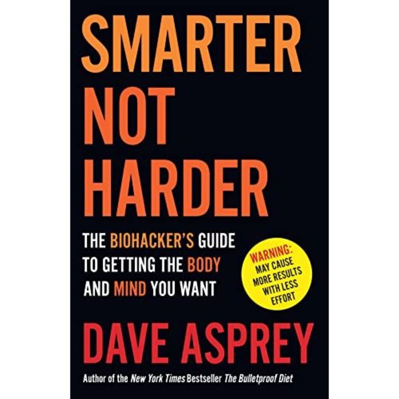 SMARTER NOT HARDER: The Biohacker’s Guide to Getting the Body and Mind You Want by Dave Asprey