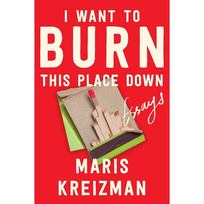 I Want to Burn This Place Down: Essays