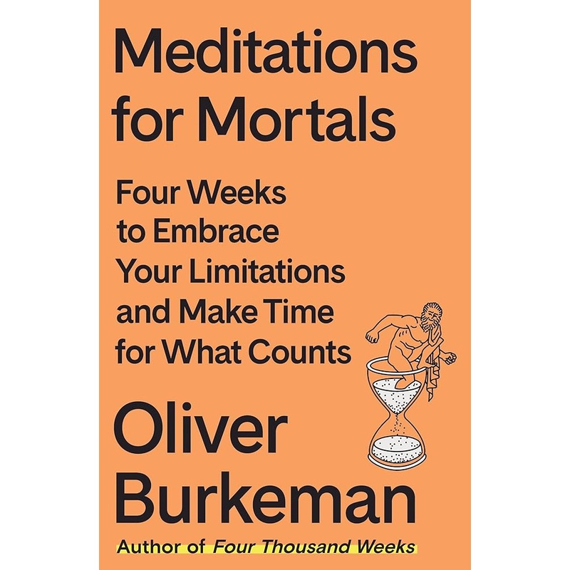 Meditations for Mortals: Four Weeks to Embrace Your Limitations and Make Time for What Counts by Oliver Burkeman