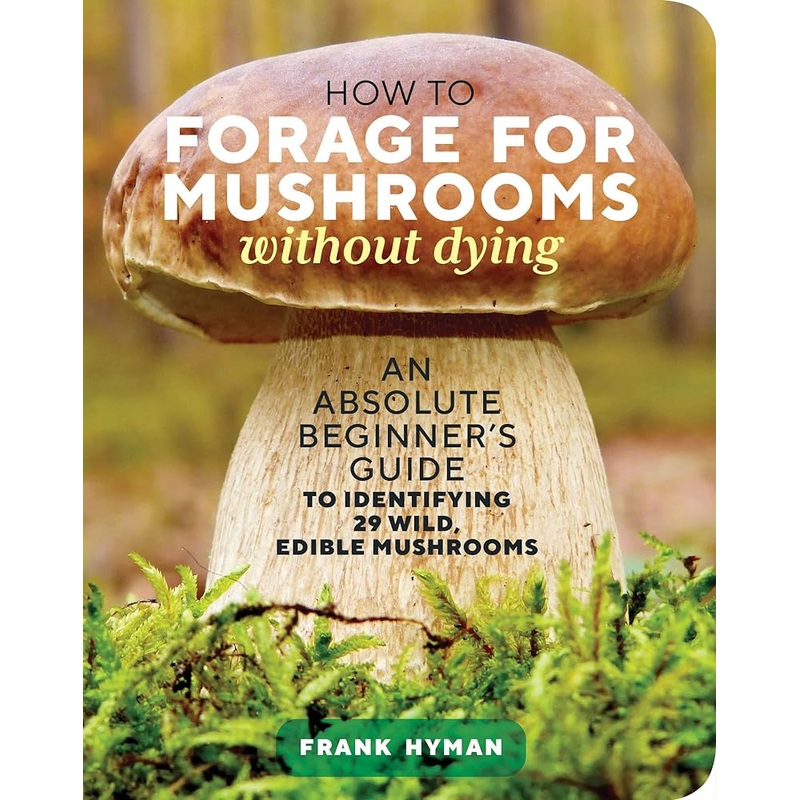 How to Forage for Mushrooms without Dying: An Absolute Beginner’s Guide to Identifying 29 Wild, Edible Mushrooms