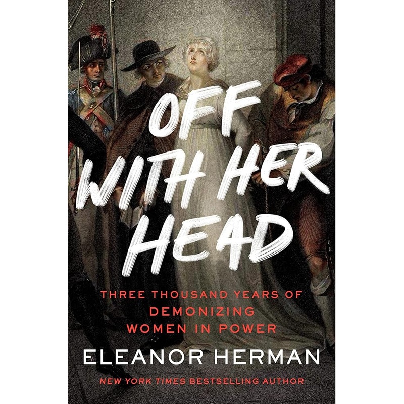 Off with Her Head: Three Thousand Years of Demonizing Women in Power