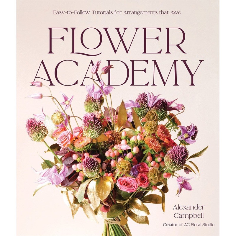 Flower Academy : Easy-to-Follow Tutorials for Arrangements that Awe