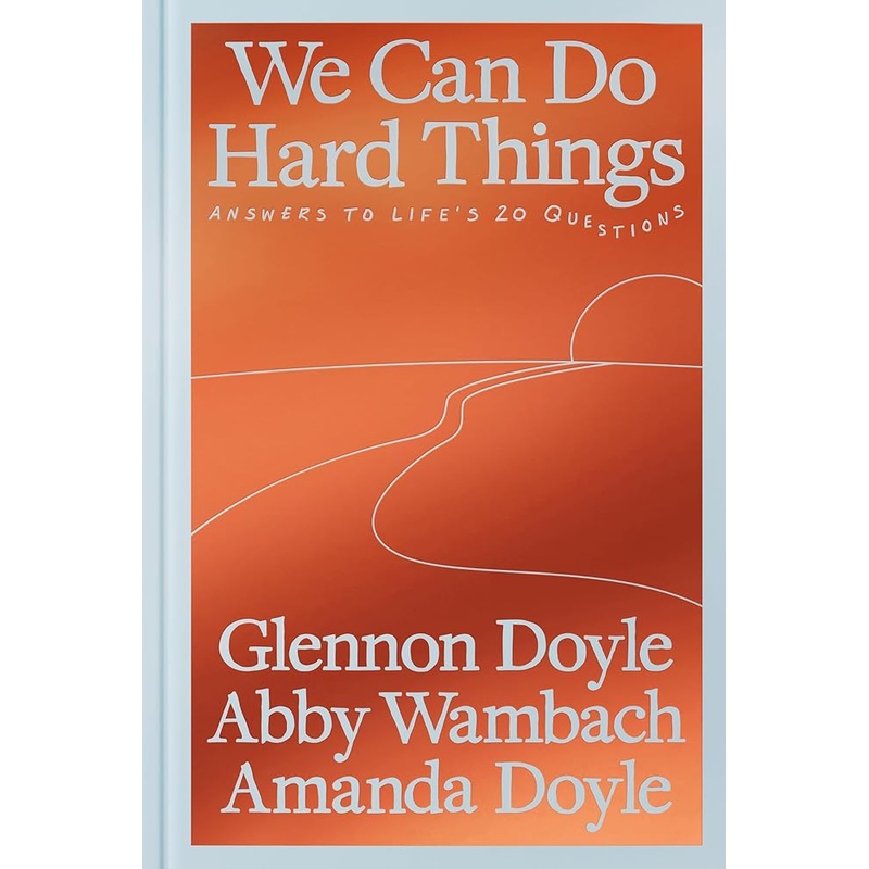 We Can Do Hard Things: Answers to Life’s 20 Questions by Glennon Doyle, Abby Wambach, Amanda Doyle