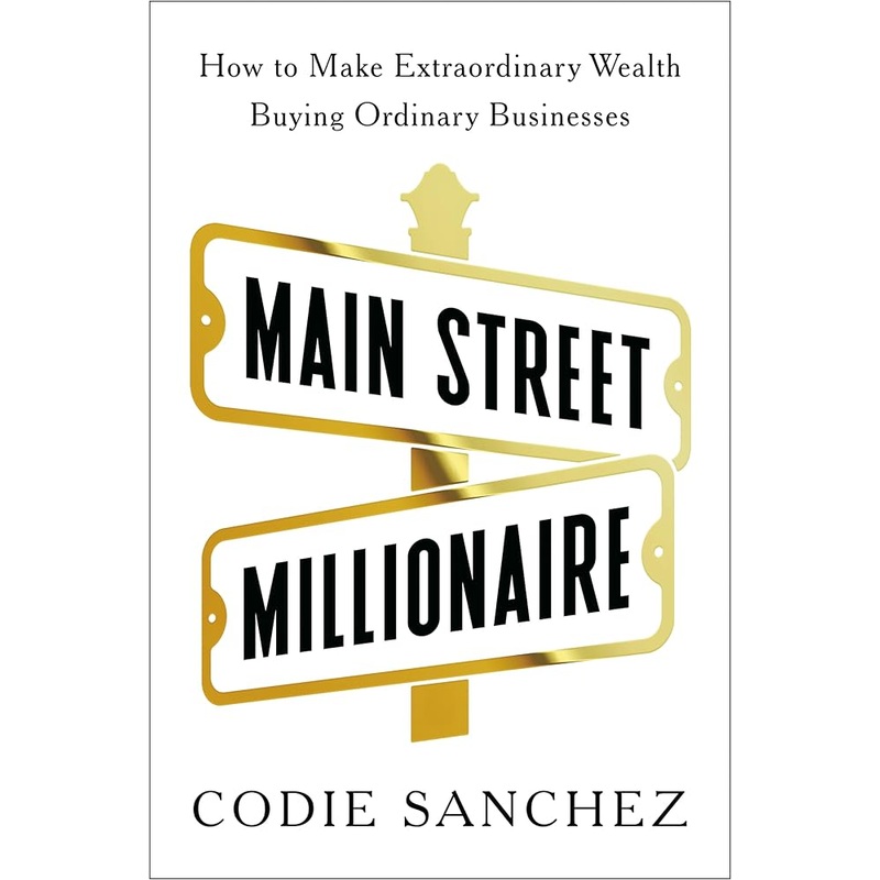 Main Street Millionaire: How to Make Extraordinary Wealth Buying Ordinary Businesses by Codie Sanchez