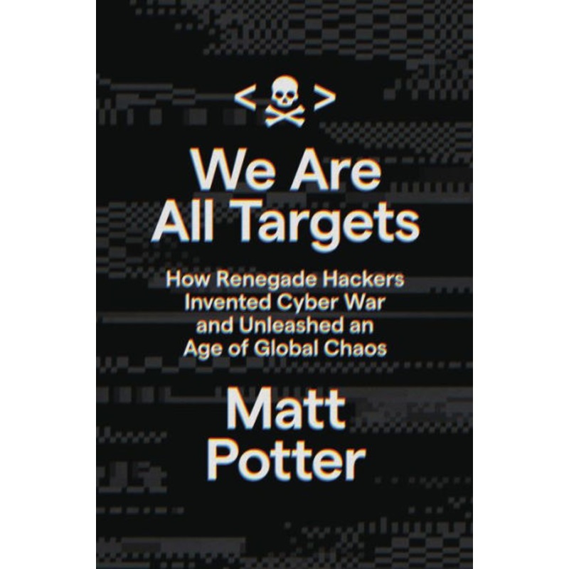 We Are All Targets: How Renegade Hackers Invented Cyber War and Unleashed an Age of Global Chaos Hardcover