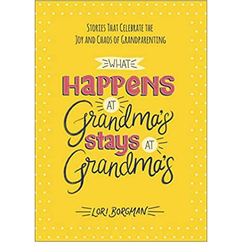 What Happens at Grandma’s Stays at Grandma’s: Stories That Celebrate the Joy and Chaos of Grandparenting