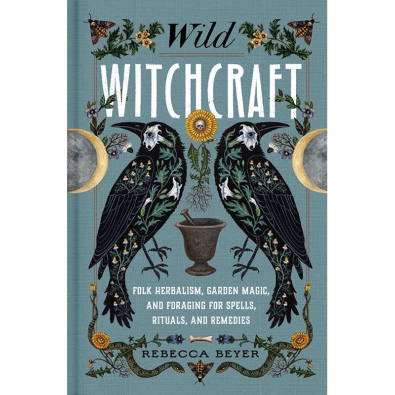 Wild Witchcraft : Folk Herbalism, Garden Magic, and Foraging for Spells, Rituals, and Remedies