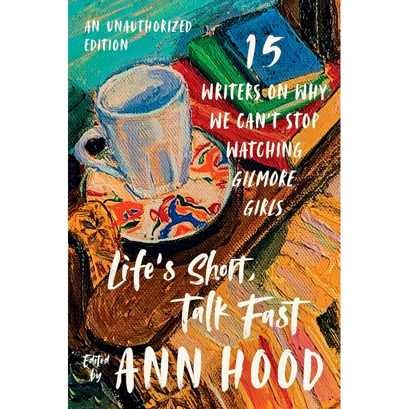 Life’s Short, Talk Fast: Fifteen Writers on Why We Can’t Stop Watching Gilmore Girls