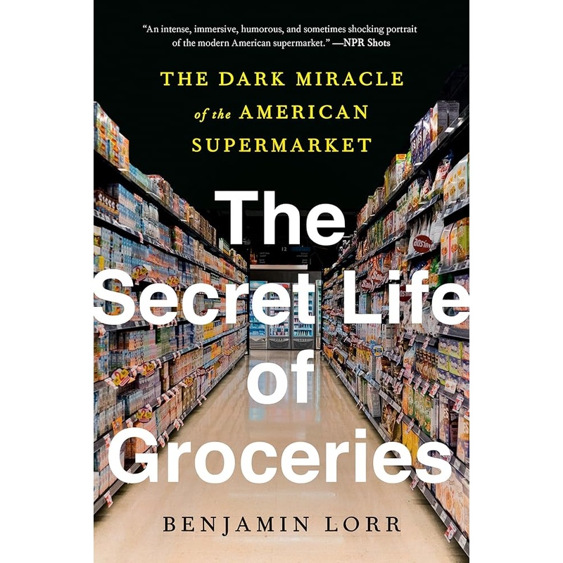 The Secret Life of Groceries: The Dark Miracle of the American Supermarket by Benjamin Lorr