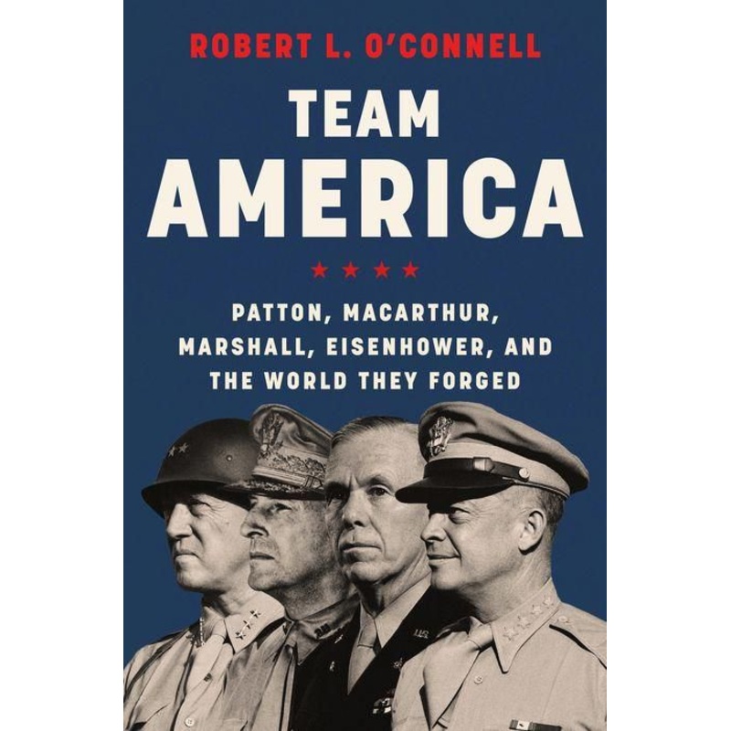 Team America: Patton, MacArthur, Marshall, Eisenhower, and the World They Forged Hardcover