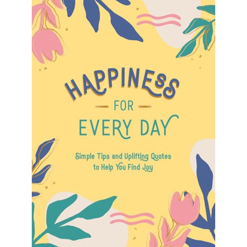Happiness for Every Day : Simple Tips and Uplifting Quotes to Help You Find Joy