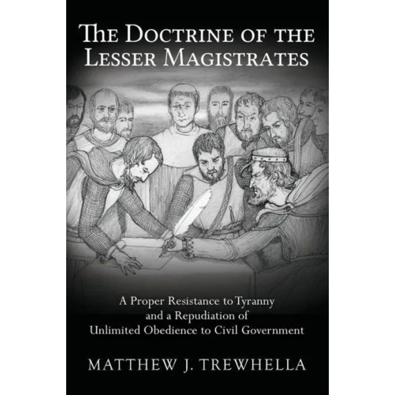 The Doctrine of the Lesser Magistrates: A Proper Resistance to Tyranny and a Repudiation of Unlimited Obedience to Civil Government Paperback