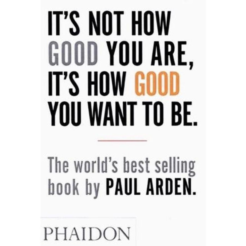 Its Not How Good You Are Its How Good You Want To Be The Worlds Best-selling Book By Paul Arden